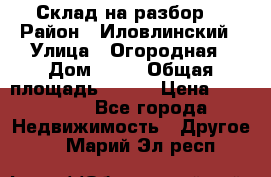 Склад на разбор. › Район ­ Иловлинский › Улица ­ Огородная › Дом ­ 25 › Общая площадь ­ 651 › Цена ­ 450 000 - Все города Недвижимость » Другое   . Марий Эл респ.